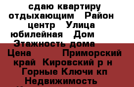 сдаю квартиру отдыхающим › Район ­ центр › Улица ­ юбилейная › Дом ­ 38 › Этажность дома ­ 5 › Цена ­ 500 - Приморский край, Кировский р-н, Горные Ключи кп Недвижимость » Квартиры аренда   